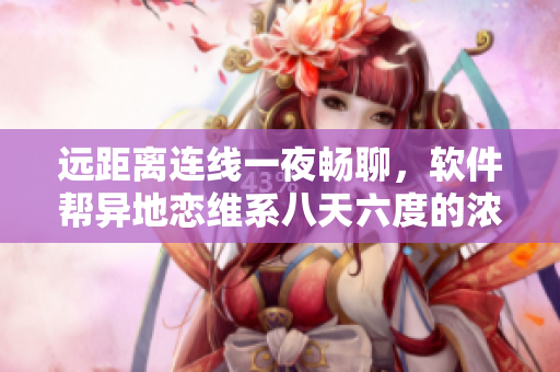 远距离连线一夜畅聊，软件帮异地恋维系八天六度的浓情！