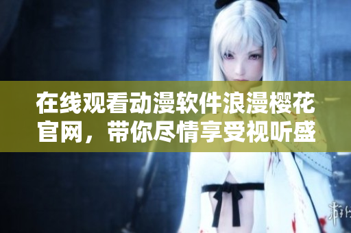 在线观看动漫软件浪漫樱花官网，带你尽情享受视听盛宴