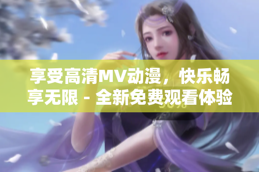 享受高清MV动漫，快乐畅享无限 - 全新免费观看体验