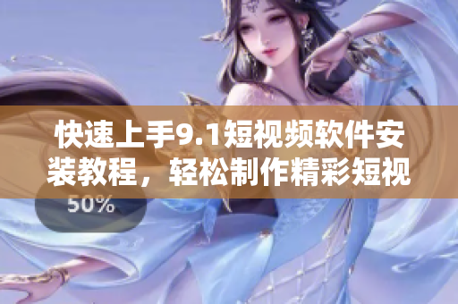 快速上手9.1短视频软件安装教程，轻松制作精彩短视频