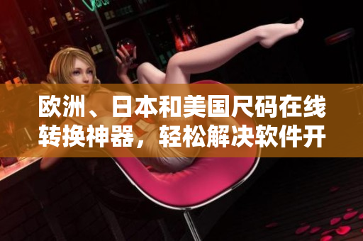 欧洲、日本和美国尺码在线转换神器，轻松解决软件开发中的尺码问题！