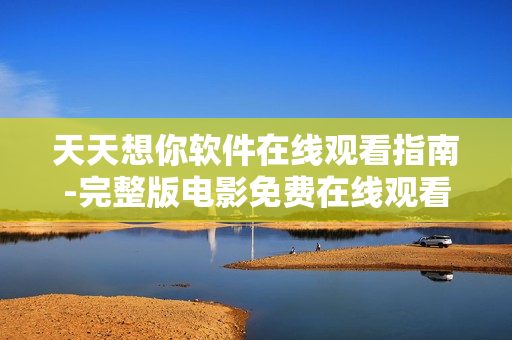 天天想你软件在线观看指南-完整版电影免费在线观看技巧分享