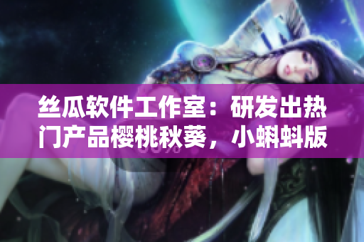 丝瓜软件工作室：研发出热门产品樱桃秋葵，小蝌蚪版本88即将发布。