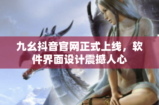 九幺抖音官网正式上线，软件界面设计震撼人心