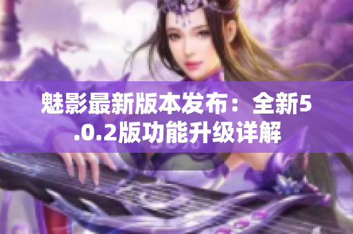 魅影最新版本发布：全新5.0.2版功能升级详解