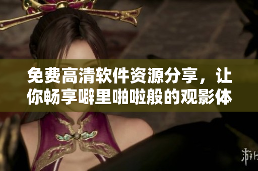 免费高清软件资源分享，让你畅享噼里啪啦般的观影体验