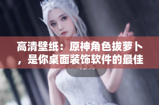高清壁纸：原神角色拔萝卜，是你桌面装饰软件的最佳选择！