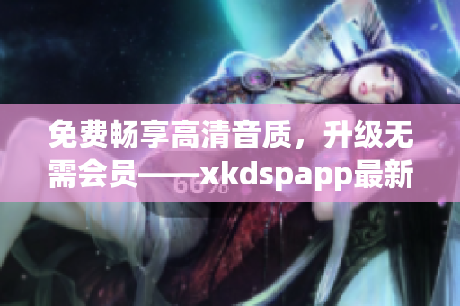 免费畅享高清音质，升级无需会员——xkdspapp最新版kdb发布！