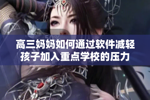 高三妈妈如何通过软件减轻孩子加入重点学校的压力