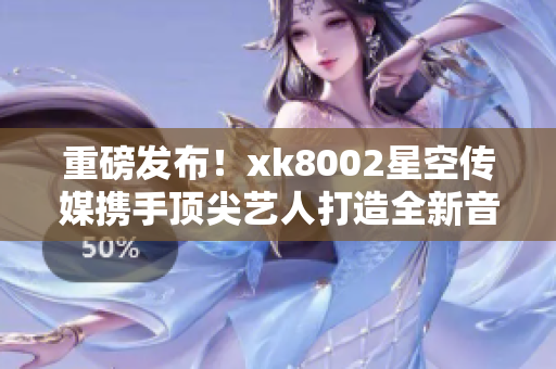 重磅发布！xk8002星空传媒携手顶尖艺人打造全新音乐IP！