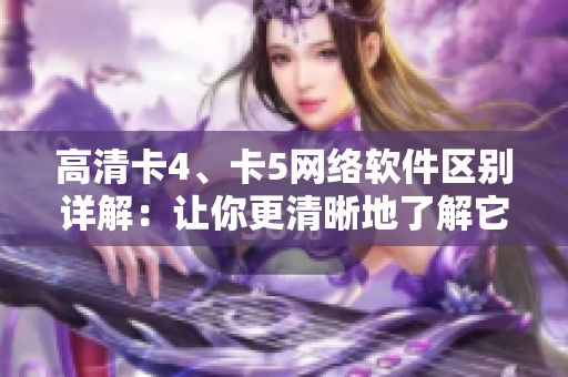 高清卡4、卡5网络软件区别详解：让你更清晰地了解它们的异同