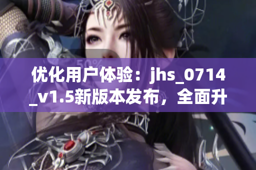 优化用户体验：jhs_0714_v1.5新版本发布，全面升级功能再创佳绩！