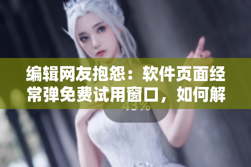 编辑网友抱怨：软件页面经常弹免费试用窗口，如何解决？