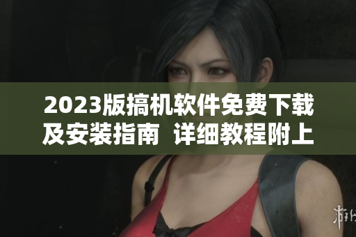 2023版搞机软件免费下载及安装指南  详细教程附上