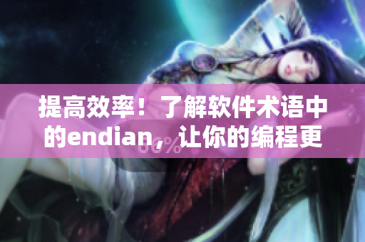 提高效率！了解软件术语中的endian，让你的编程更加顺畅