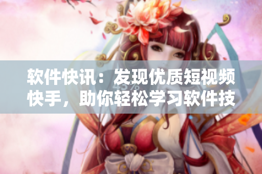 软件快讯：发现优质短视频快手，助你轻松学习软件技能