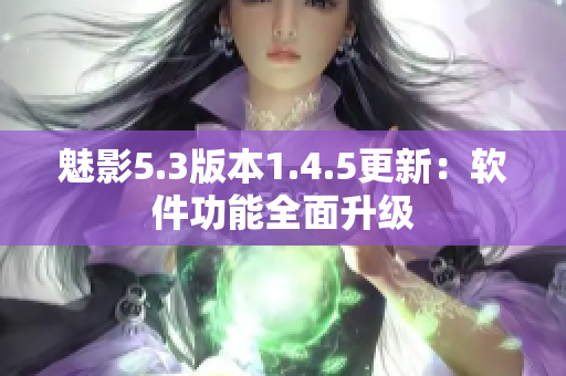 魅影5.3版本1.4.5更新：软件功能全面升级