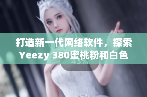 打造新一代网络软件，探索Yeezy 380蜜桃粉和白色设计灵感