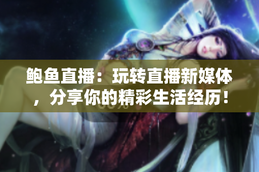 鲍鱼直播：玩转直播新媒体，分享你的精彩生活经历！