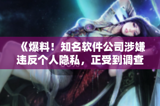 《爆料！知名软件公司涉嫌违反个人隐私，正受到调查！》