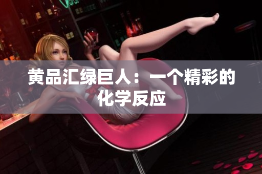 黄品汇绿巨人：一个精彩的化学反应