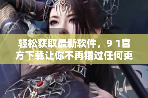 轻松获取最新软件，9 1官方下载让你不再错过任何更新