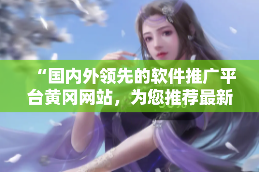 “国内外领先的软件推广平台黄冈网站，为您推荐最新软件！”