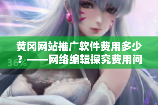 黄冈网站推广软件费用多少？——网络编辑探究费用问题