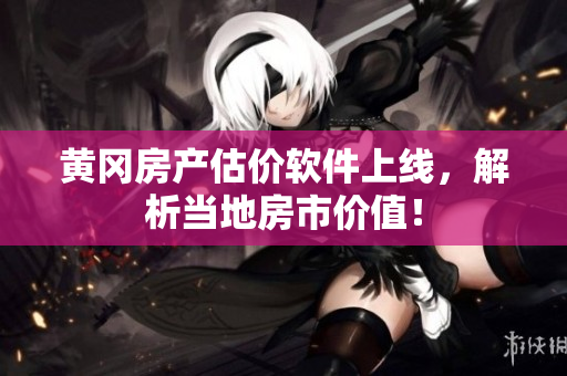 黄冈房产估价软件上线，解析当地房市价值！