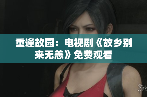 重逢故园：电视剧《故乡别来无恙》免费观看