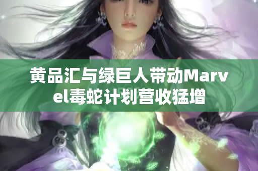 黄品汇与绿巨人带动Marvel毒蛇计划营收猛增