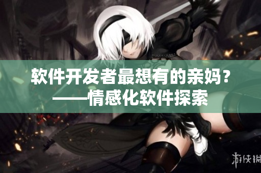 软件开发者最想有的亲妈？——情感化软件探索