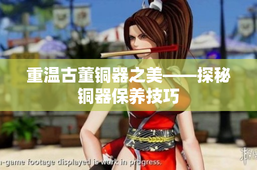 重温古董铜器之美——探秘铜器保养技巧