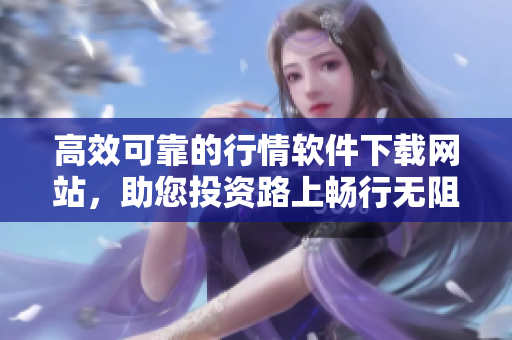 高效可靠的行情软件下载网站，助您投资路上畅行无阻