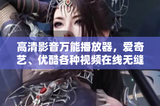 高清影音万能播放器，爱奇艺、优酷各种视频在线无缝播放