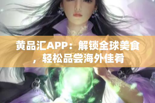 黄品汇APP：解锁全球美食，轻松品尝海外佳肴