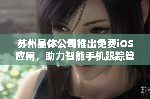 苏州晶体公司推出免费iOS应用，助力智能手机跟踪管理