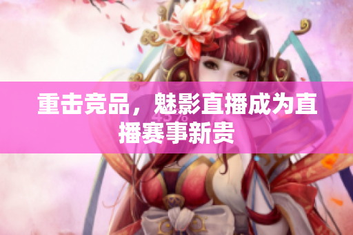 重击竞品，魅影直播成为直播赛事新贵