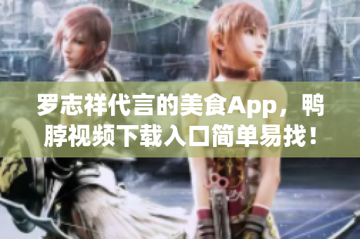 罗志祥代言的美食App，鸭脖视频下载入口简单易找！