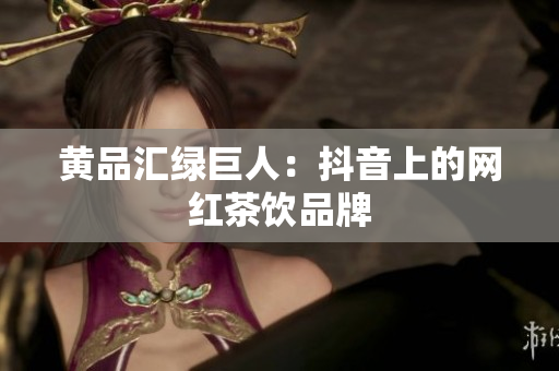 黄品汇绿巨人：抖音上的网红茶饮品牌