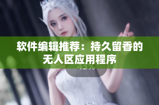 软件编辑推荐：持久留香的无人区应用程序