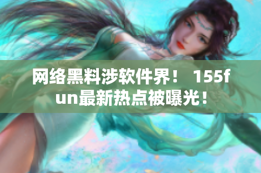 网络黑料涉软件界！ 155fun最新热点被曝光！