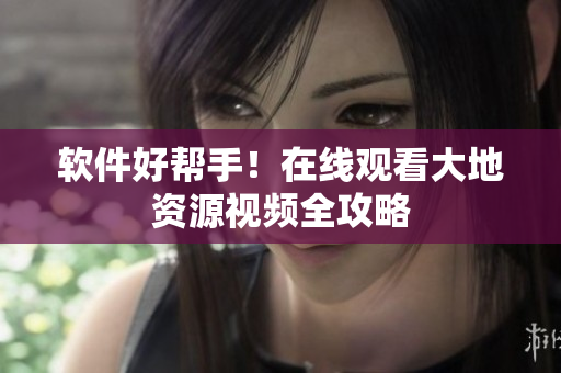 软件好帮手！在线观看大地资源视频全攻略