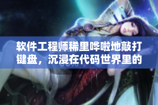软件工程师稀里哗啦地敲打键盘，沉浸在代码世界里的故事