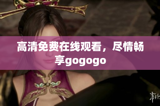 高清免费在线观看，尽情畅享gogogo