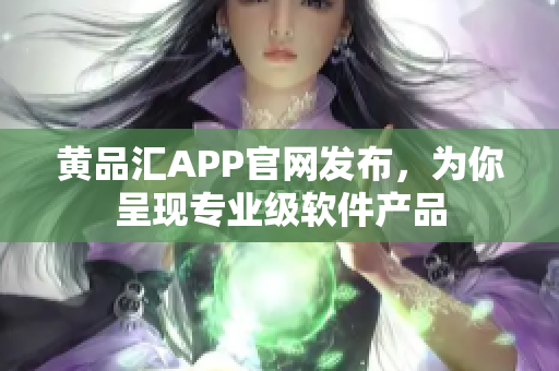 黄品汇APP官网发布，为你呈现专业级软件产品