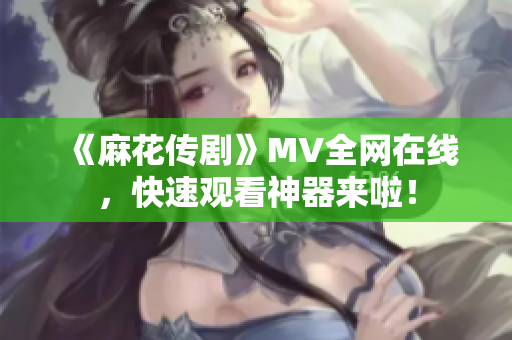 《麻花传剧》MV全网在线，快速观看神器来啦！