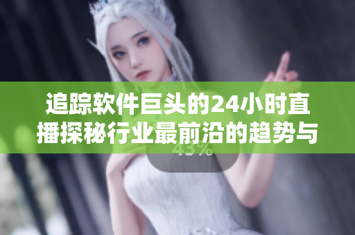 追踪软件巨头的24小时直播探秘行业最前沿的趋势与发展