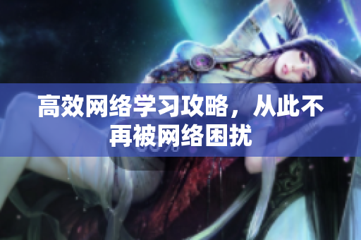 高效网络学习攻略，从此不再被网络困扰