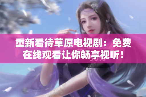 重新看待草原电视剧：免费在线观看让你畅享视听！